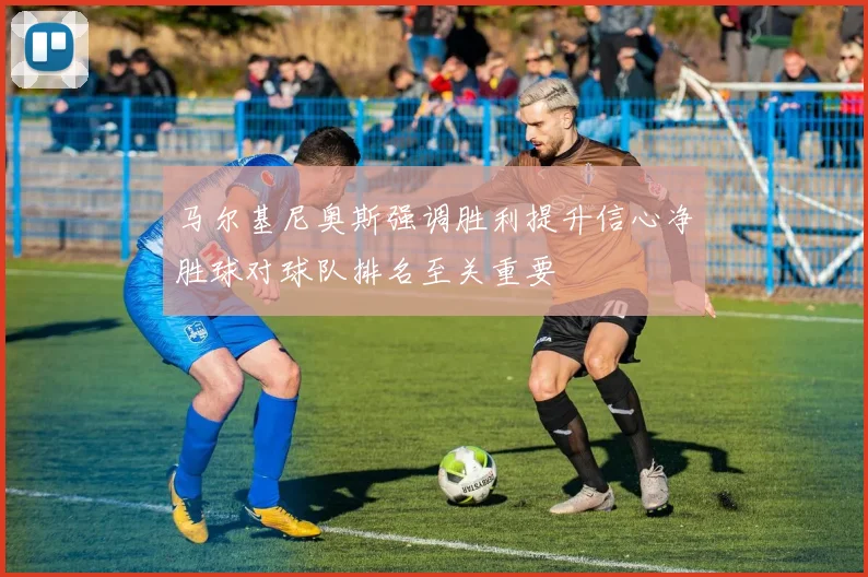 马尔基尼奥斯强调胜利提升信心净胜球对球队排名至关重要