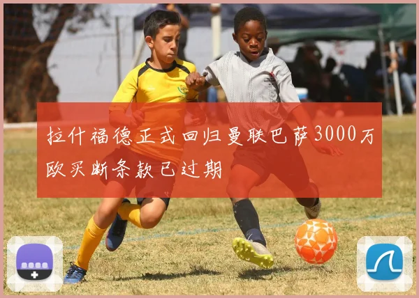 拉什福德正式回归曼联巴萨3000万欧买断条款已过期