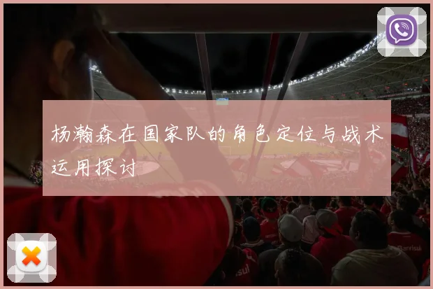 杨瀚森在国家队的角色定位与战术运用探讨