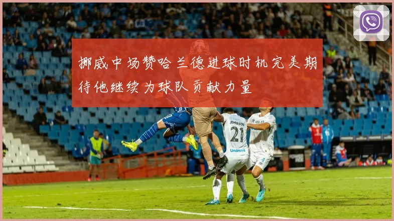 挪威中场赞哈兰德进球时机完美期待他继续为球队贡献力量