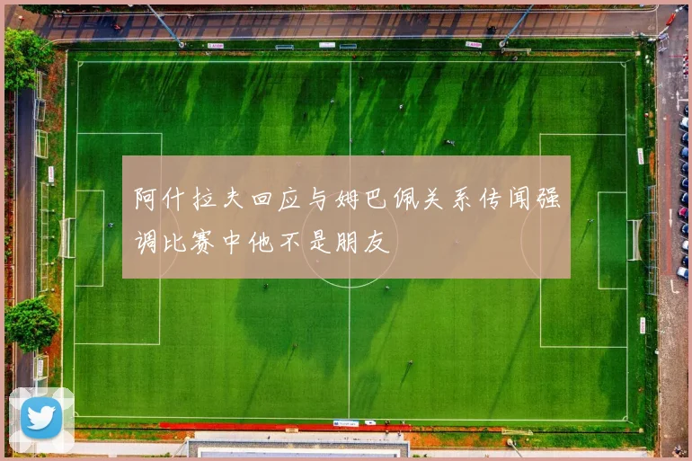 阿什拉夫回应与姆巴佩关系传闻强调比赛中他不是朋友