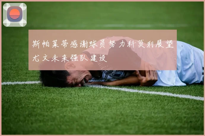 斯帕莱蒂感谢球员努力科莫利展望尤文未来强队建设