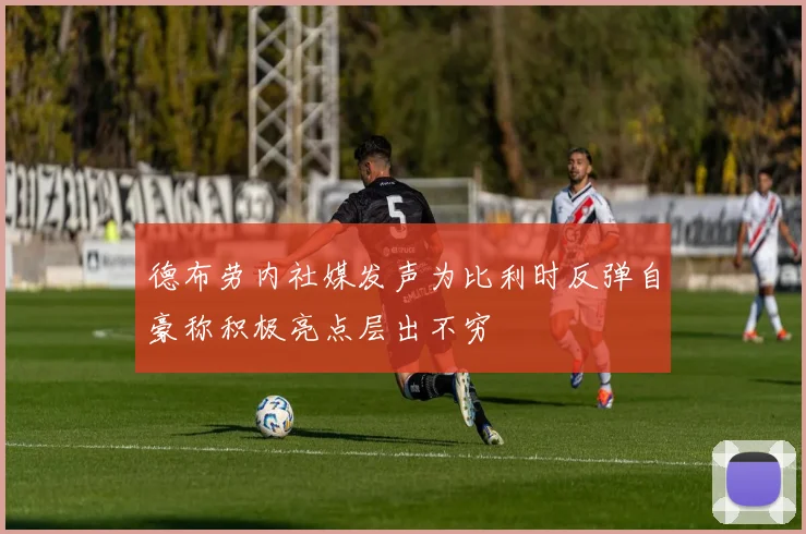 德布劳内社媒发声为比利时反弹自豪称积极亮点层出不穷