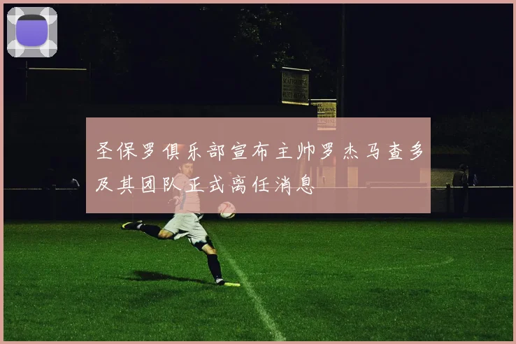 圣保罗俱乐部宣布主帅罗杰马查多及其团队正式离任消息