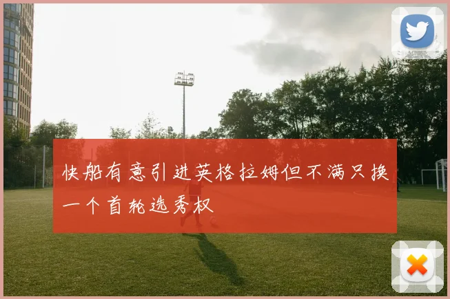 快船有意引进英格拉姆但不满只换一个首轮选秀权