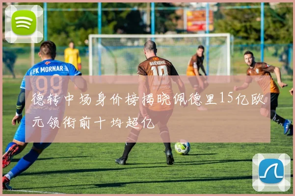 德转中场身价榜揭晓佩德里15亿欧元领衔前十均超亿