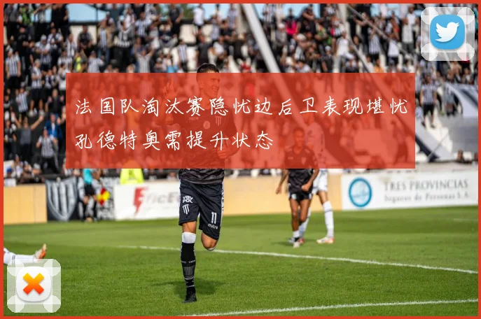 法国队淘汰赛隐忧边后卫表现堪忧孔德特奥需提升状态