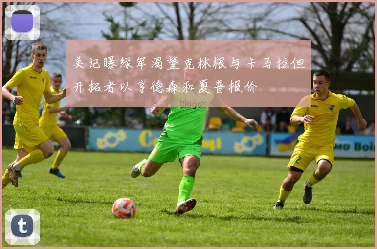 美记曝绿军渴望克林根与卡马拉但开拓者以亨德森和夏普报价