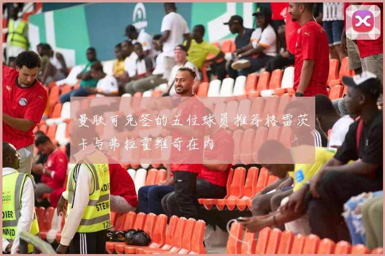 曼联可免签的五位球员推荐格雷茨卡与弗拉霍维奇在内