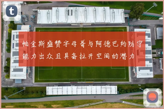 帕金斯盛赞字母哥与阿德巴约防守能力出众且具备拉开空间的潜力
