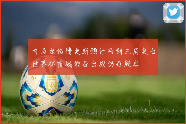 内马尔伤情更新预计两到三周复出世界杯首战能否出战仍存疑虑