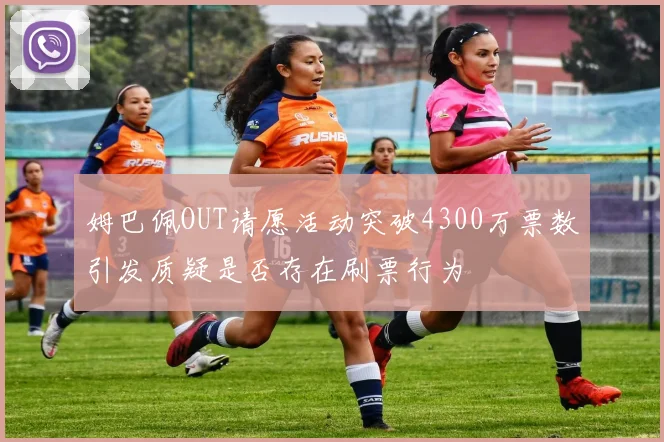 姆巴佩OUT请愿活动突破4300万票数引发质疑是否存在刷票行为